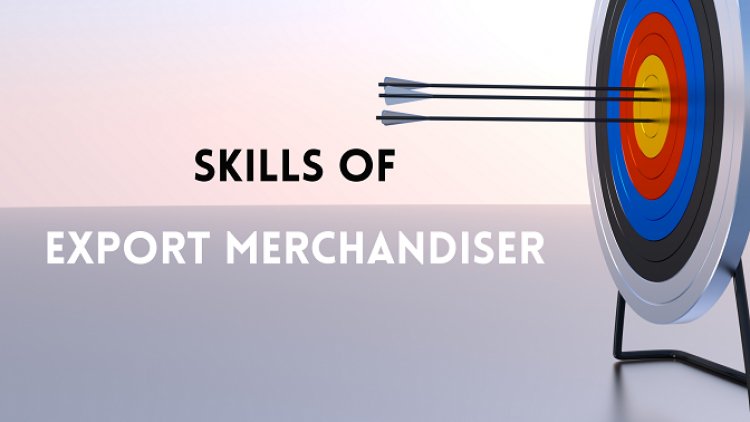 12 Skills of a Export Merchandiser | Texhour